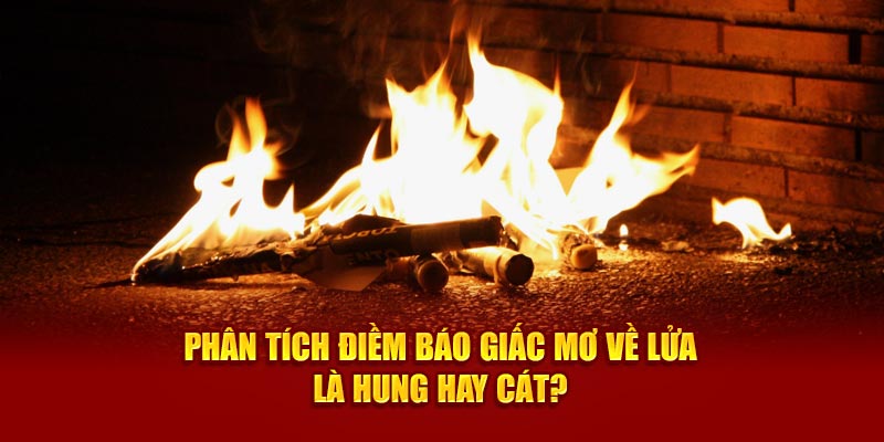 Phân tích điềm báo giấc mơ về lửa là hung hay cát?